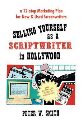 Selling Yourself as a Scriptwriter in Hollywood: A 12-Step Marketing Plan for New & Used Screenwriters - Smith, Peter W