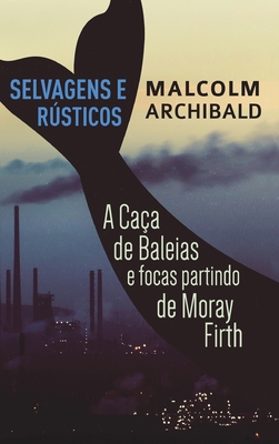 Selvagens e Rsticos - A caa de baleias e focas partindo de Moray Firth - Archibald, Malcolm