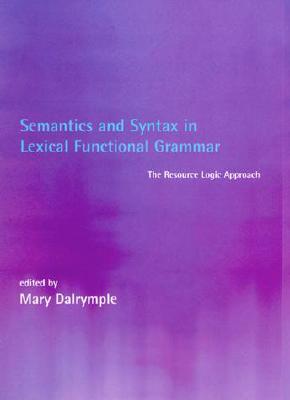 Semantics and Syntax in Lexical Functional Grammar: The Resource Logic Approach - Dalrymple, Mary (Editor)