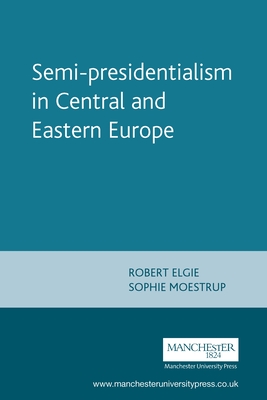 Semi-Presidentialism in Central and Eastern Europe - Elgie, Robert (Editor), and Moestrup, Sophie (Editor)