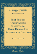 Semi-Serious Observations of an Italian Exile During His Residence in England (Classic Reprint)