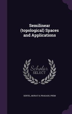 Semilinear (topological) Spaces and Applications - Sertel, Murat R, and Prakash, Prem