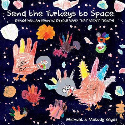 Send the Turkeys to Space: Things you can draw with your hand that aren't turkeys - Reyes, Michael, and Reyes, Melody