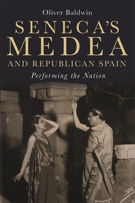 Seneca's Medea and Republican Spain: Performing the Nation - Baldwin, Oliver