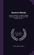 Seneca's Morals: By Way of Abstract. to Which Is Added, a Discourse, Under the Title of an After-Thought, Volume 1