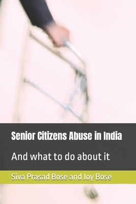 Senior Citizens Abuse in India: And what to do about it - Bose, Joy, and Bose, Siva Prasad