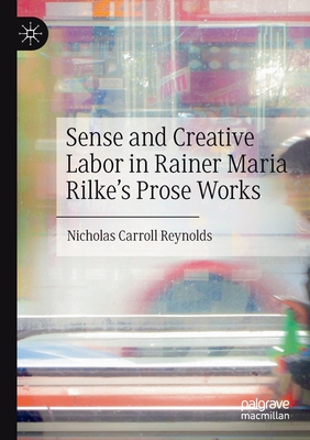 Sense and Creative Labor in Rainer Maria Rilke's Prose Works - Reynolds, Nicholas Carroll