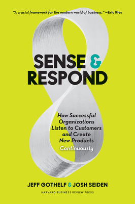 Sense and Respond: How Successful Organizations Listen to Customers and Create New Products Continuously - Gothelf, Jeff, and Seiden, Josh