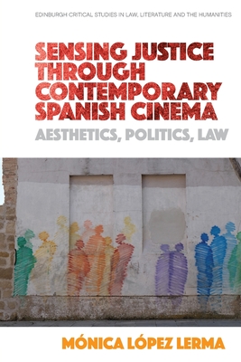 Sensing Justice Through Contemporary Spanish Cinema: Aesthetics, Politics, Law - Lpez Lerma, Mnica