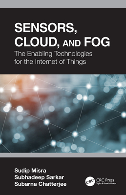 Sensors, Cloud, and Fog: The Enabling Technologies for the Internet of Things - Misra, Sudip, and Sarkar, Subhadeep, and Chatterjee, Subarna