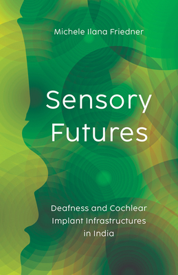 Sensory Futures: Deafness and Cochlear Implant Infrastructures in India - Friedner, Michele Ilana