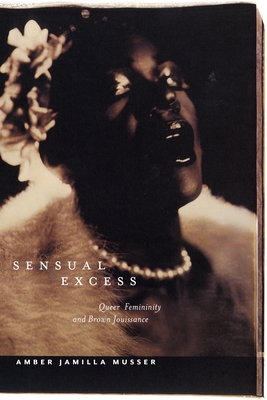 Sensual Excess: Queer Femininity and Brown Jouissance - Musser, Amber Jamilla