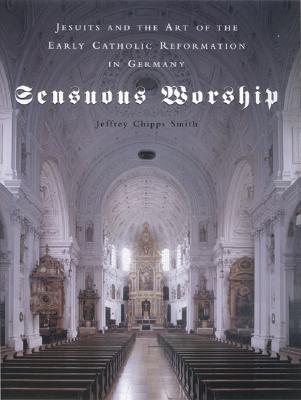 Sensuous Worship: Jesuits and the Art of the Early Catholic Reformation in Germany - Smith, Jeffrey Chipps