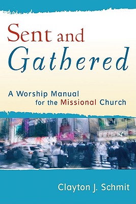 Sent and Gathered: A Worship Manual for the Missional Church - Schmit, Clayton J