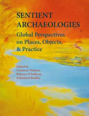 Sentient Archaeologies: Global Perspectives on Places, Objects, and Practice - Nimura, Courtney (Editor), and O'Sullivan, Rebecca (Editor), and Bradley, Richard (Editor)