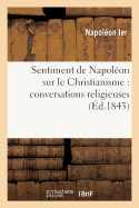 Sentiment de Napol?on Sur Le Christianisme: Conversations Religieuses: (3e ?dition Revue Et Corrig?e)