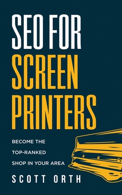 SEO for Screen Printers: Become the Top-Ranked Shop in Your Area - Orth, Scott