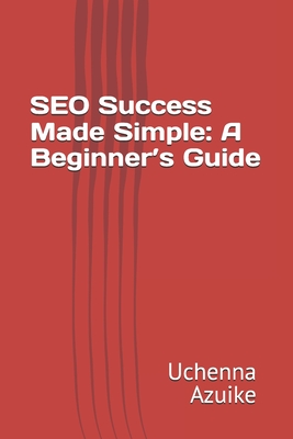 SEO Success Made Simple: A Beginner's Guide - Azuike, Uchenna Ebere