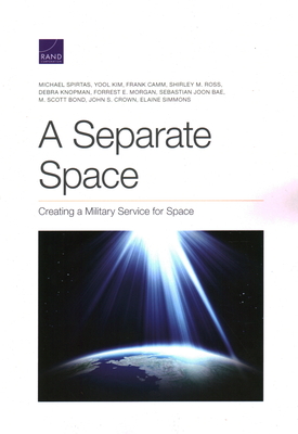 Separate Space: Creating a Military Service for Space - Spirtas, Michael, and Kim, Yool, and Camm, Frank