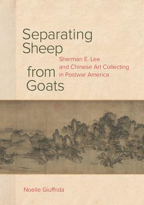 Separating Sheep from Goats: Sherman E. Lee and Chinese Art Collecting in Postwar America - Giuffrida, Noelle