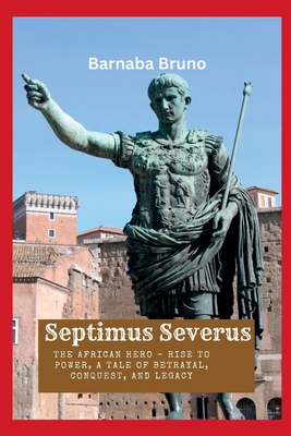 Septimus Severus: The African Hero - Rise to Power, A Tale of Betrayal, Conquest, and Legacy - Bruno, Barnaba