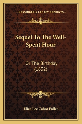 Sequel To The Well-Spent Hour: Or The Birthday (1832) - Follen, Eliza Lee Cabot