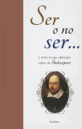 Ser O No Ser...: Y Todo Lo Que Deberias Saber de Shakespeare