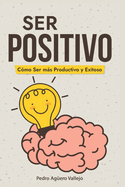 Ser Positivo: C?mo ser ms Productivo y Exitoso Pensamiento Positivo El Poder de la Positividad