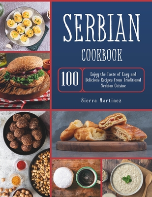 Serbian Cookbook: Enjoy the Taste of Easy and Delicious Recipes from Traditional Serbian Cuisine - Martinez, Sierra