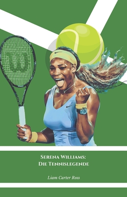 Serena Williams: Die Tennislegende: Die offizielle Hommage an die Knigin des internationalen Sportwettbewerbs - Carter Ross, Liam