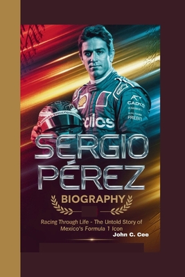 Sergio Prez Biography: Racing Through Life - The Untold Story of Mexico's Formula 1 Icon. - C Cee, John