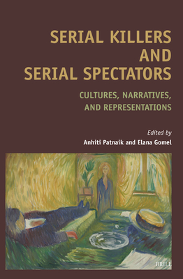 Serial Killers and Serial Spectators: Cultures, Narratives, and Representations - Patnaik, Anhiti, and Gomel, Elana