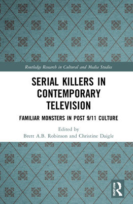 Serial Killers in Contemporary Television: Familiar Monsters in Post-9/11 Culture - Robinson, Brett A B (Editor), and Daigle, Christine (Editor)