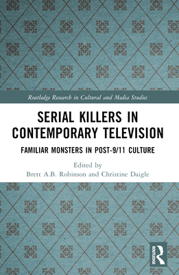 Serial Killers in Contemporary Television: Familiar Monsters in Post-9/11 Culture - Robinson, Brett A B (Editor), and Daigle, Christine (Editor)