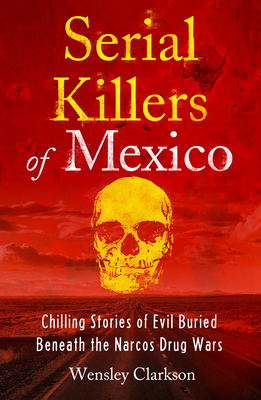 Serial Killers of Mexico: Chilling Stories of Evil Buried Beneath the Narco Drug Wars - Clarkson, Wensley