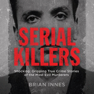 Serial Killers: Shocking, Gripping True Crime Stories of the Most Evil Murderers