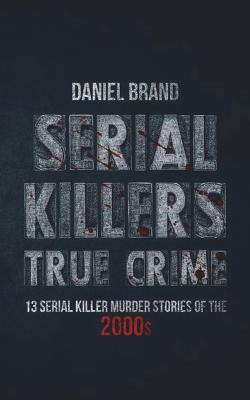 Serial Killers True Crime: 13 Serial Killer Murder Stories of the 2000s - Brand, Daniel