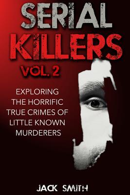 Serial Killers Volume 2: Exploring the Horrific True Crimes of Little Known Murderers - Smith, Jack
