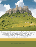 Serious and Candid Letters to the REV. Thomas Baldwin, D.D.; On His Book, Entitled "The Baptism of Believers Only, and the Particular Communion of the Baptist Churches, Explained and Vindicated "