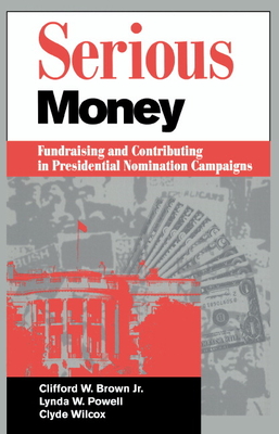 Serious Money: Fundraising and Contributing in Presidential Nomination Campaigns - Brown, Clifford W, and Powell, Lynda W, and Wilcox, Clyde