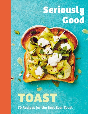 Seriously Good Toast: Over 70 Recipes for the Best Ever Toast - Kydd, Emily