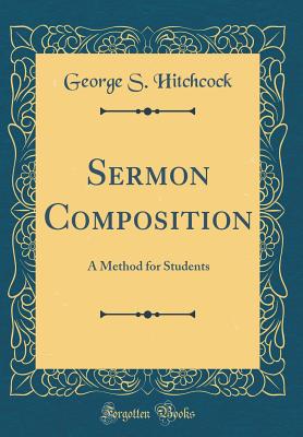 Sermon Composition: A Method for Students (Classic Reprint) - Hitchcock, George S