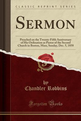 Sermon: Preached on the Twenty-Fifth Anniversary of His Ordination as Pastor of the Second Church in Boston, Mass, Sunday, Dec. 5, 1858 (Classic Reprint) - Robbins, Chandler