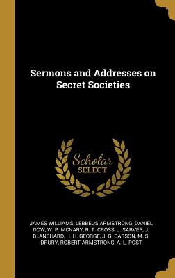 Sermons and Addresses on Secret Societies - Williams, James, Dr., and Armstrong, Lebbeus, and Dow, Daniel