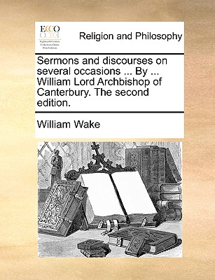 Sermons and Discourses on Several Occasions by William Lord Archbishop of Canterbury (1716) - Wake, William