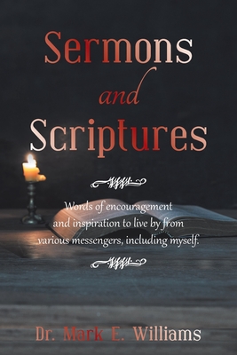 Sermons and Scriptures: Words of Encouragement and Inspiration to Live by from Various Messengers, Including Myself. - Williams, Mark E, Dr.