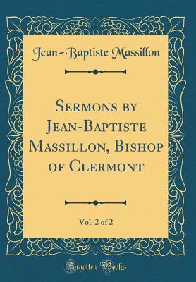 Sermons by Jean-Baptiste Massillon, Bishop of Clermont, Vol. 2 of 2 (Classic Reprint) - Massillon, Jean-Baptiste