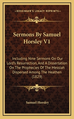 Sermons by Samuel Horsley V1: Including Nine Sermons on Our Lord's Resurrection, and a Dissertation on the Prophecies of the Messiah Dispersed Among the Heathen (1829) - Horsley, Samuel