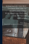 Sermons by the Rev. Thomas Bacon, of Maryland, First Published in 1763, on the Duties of Servants: Reprinted for the "society for the Advancement of Christianity in South Carolina" (Classic Reprint)