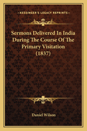 Sermons Delivered In India During The Course Of The Primary Visitation (1837)